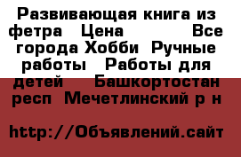 Развивающая книга из фетра › Цена ­ 7 000 - Все города Хобби. Ручные работы » Работы для детей   . Башкортостан респ.,Мечетлинский р-н